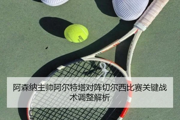 阿森纳主帅阿尔特塔对阵切尔西比赛关键战术调整解析